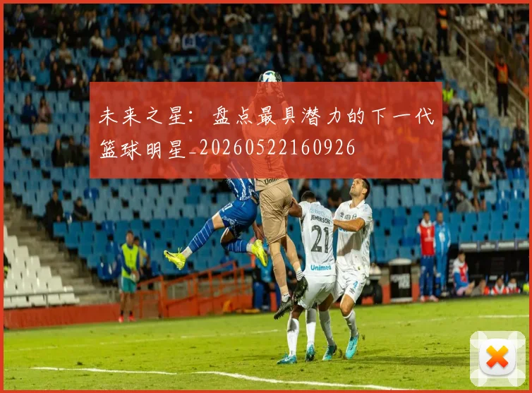 未来之星：盘点最具潜力的下一代篮球明星_20260522160926