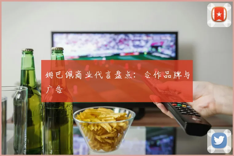 姆巴佩商业代言盘点：合作品牌与广告