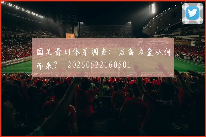 国足青训体系调查：后备力量从何而来？_20260522160501