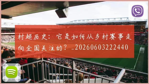 村超历史：它是如何从乡村赛事走向全国关注的？_20260603222440