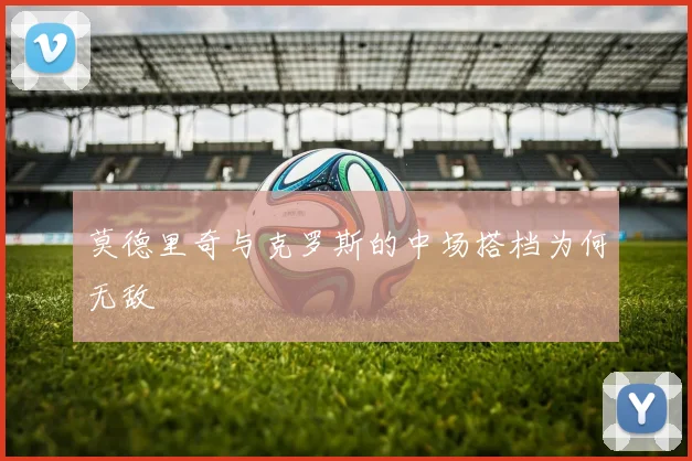莫德里奇与克罗斯的中场搭档为何无敌