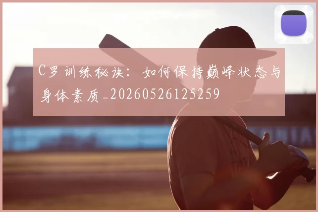 C罗训练秘诀：如何保持巅峰状态与身体素质_20260526125259