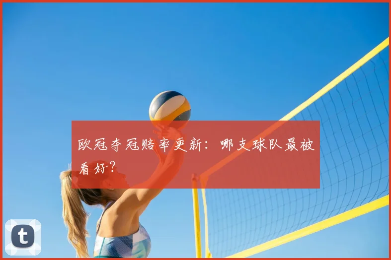欧冠夺冠赔率更新：哪支球队最被看好？