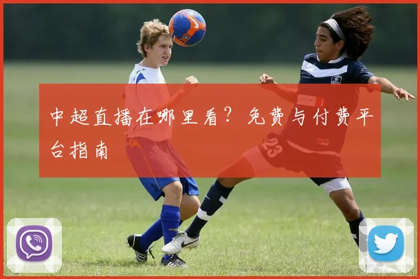 中超直播在哪里看？免费与付费平台指南