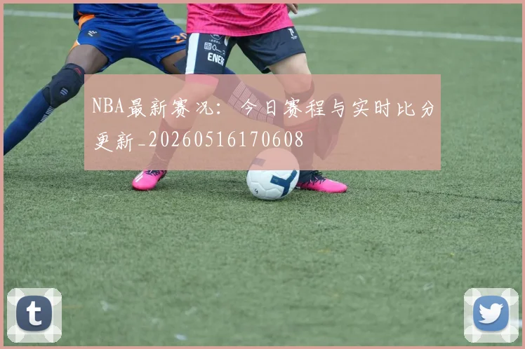 NBA最新赛况:今日赛程与实时比分更新_20260516170608