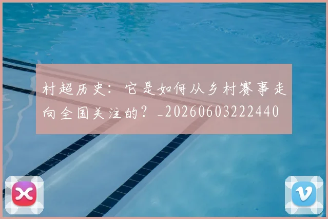 村超历史：它是如何从乡村赛事走向全国关注的？_20260603222440