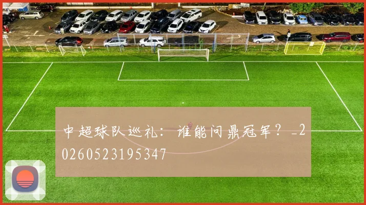 中超球队巡礼:谁能问鼎冠军?_20260523195347