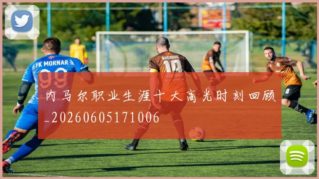 内马尔职业生涯十大高光时刻回顾_20260605171006