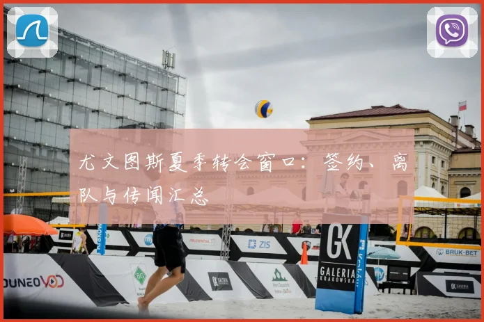 尤文图斯夏季转会窗口：签约、离队与传闻汇总