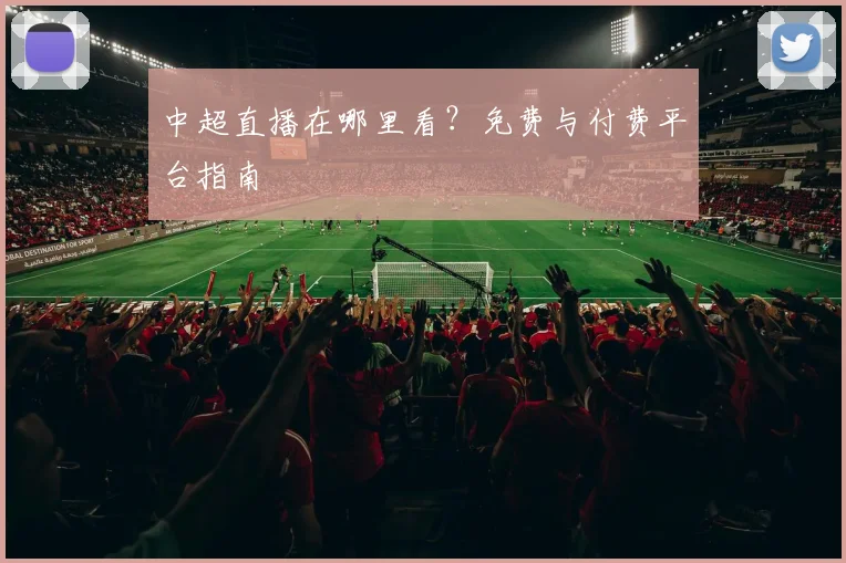 中超直播在哪里看?免费与付费平台指南