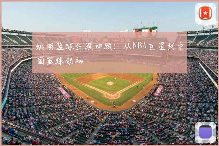 姚明篮球生涯回顾：从NBA巨星到中国篮球领袖