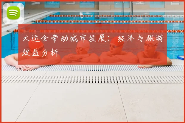 大运会带动城市发展：经济与旅游效益分析