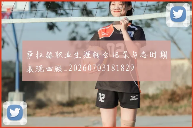 萨拉赫职业生涯转会记录与各时期表现回顾_20260703181829