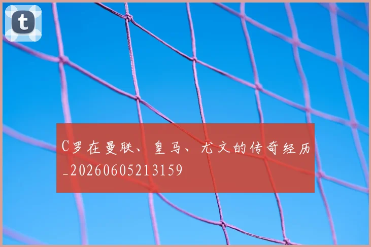 C罗在曼联、皇马、尤文的传奇经历_20260605213159