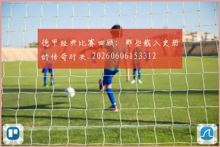 德甲经典比赛回顾：那些载入史册的传奇对决_20260606153312