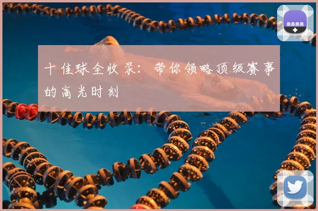 十佳球全收录:带你领略顶级赛事的高光时刻