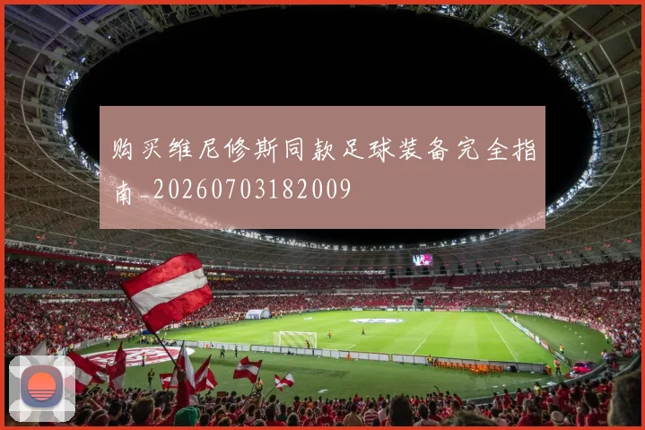 购买维尼修斯同款足球装备完全指南_20260703182009