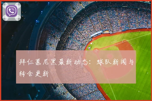 拜仁慕尼黑最新动态：球队新闻与转会更新