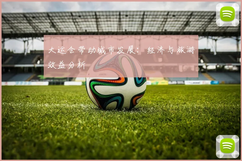 大运会带动城市发展：经济与旅游效益分析