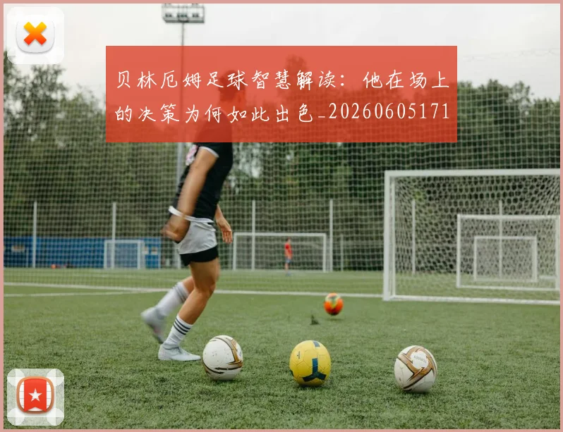 贝林厄姆足球智慧解读:他在场上的决策为何如此出色_20260605171447