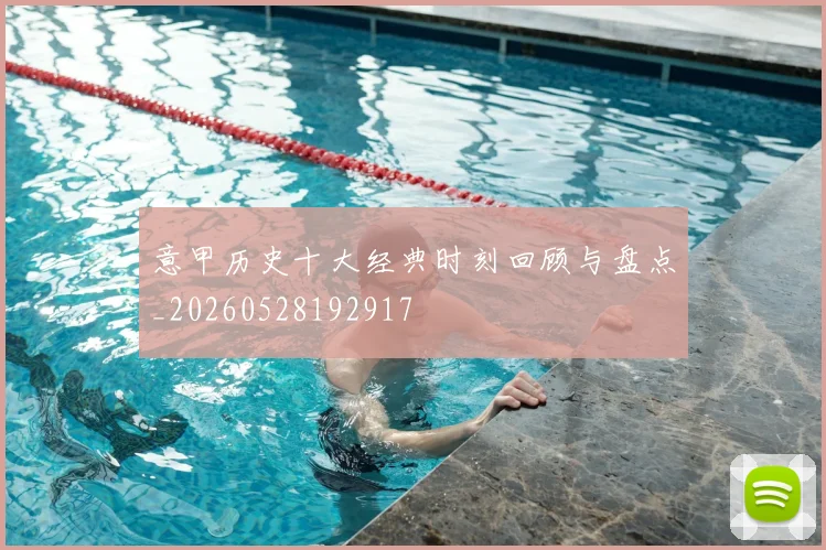 意甲历史十大经典时刻回顾与盘点_20260528192917
