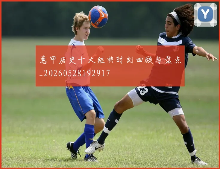 意甲历史十大经典时刻回顾与盘点_20260528192917