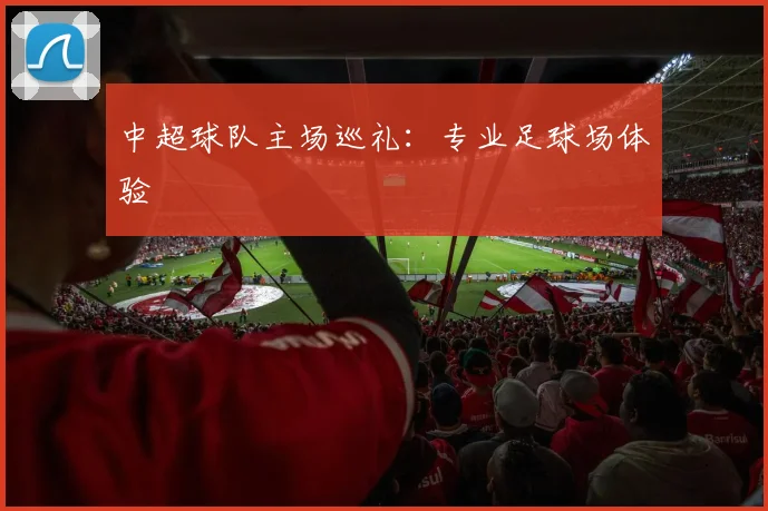 中超球队主场巡礼：专业足球场体验
