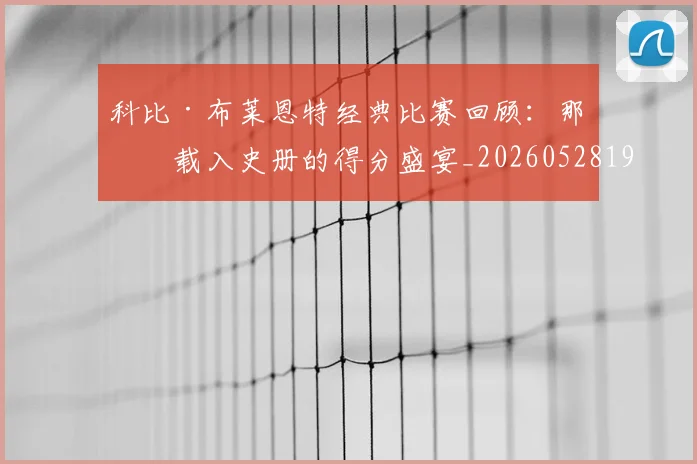 科比·布莱恩特经典比赛回顾：那些载入史册的得分盛宴_20260528193555