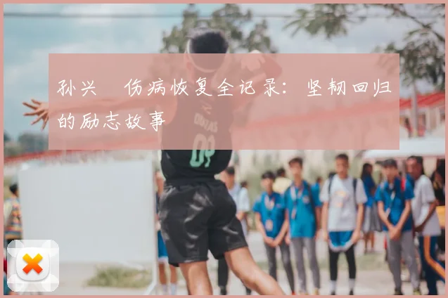 孙兴慜伤病恢复全记录：坚韧回归的励志故事