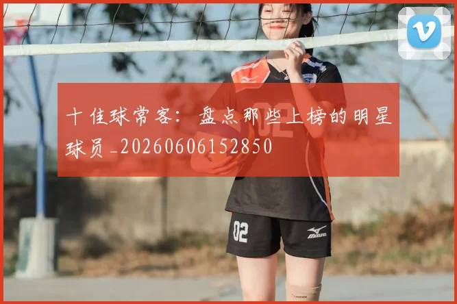 十佳球常客:盘点那些上榜的明星球员_20260606152850