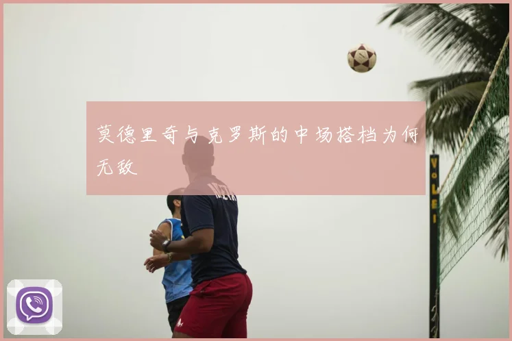 莫德里奇与克罗斯的中场搭档为何无敌