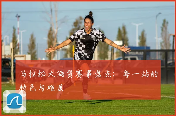 马拉松大满贯赛事盘点：每一站的特色与难度