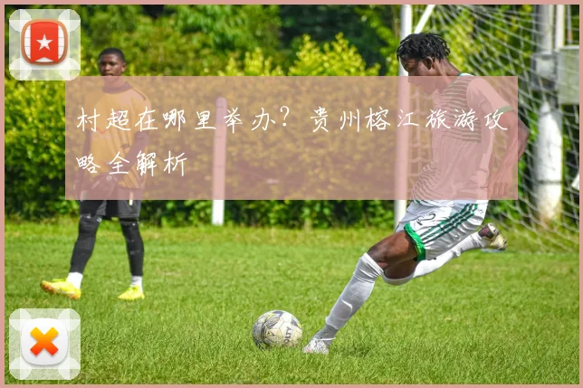 村超在哪里举办？贵州榕江旅游攻略全解析