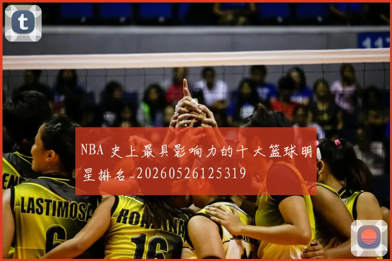 NBA 史上最具影响力的十大篮球明星排名_20260526125319