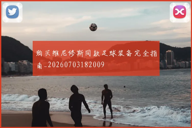 购买维尼修斯同款足球装备完全指南_20260703182009