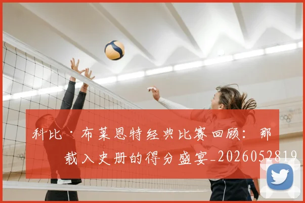 科比·布莱恩特经典比赛回顾：那些载入史册的得分盛宴_20260528193555