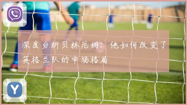 深度分析贝林厄姆：他如何改变了英格兰队的中场格局