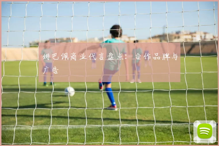 姆巴佩商业代言盘点：合作品牌与广告