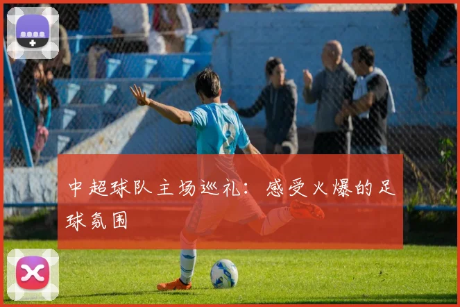 中超球队主场巡礼：感受火爆的足球氛围