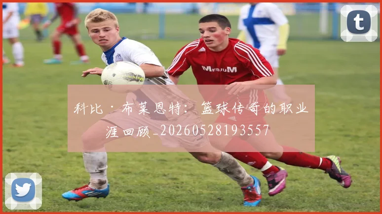 科比·布莱恩特：篮球传奇的职业生涯回顾_20260528193557