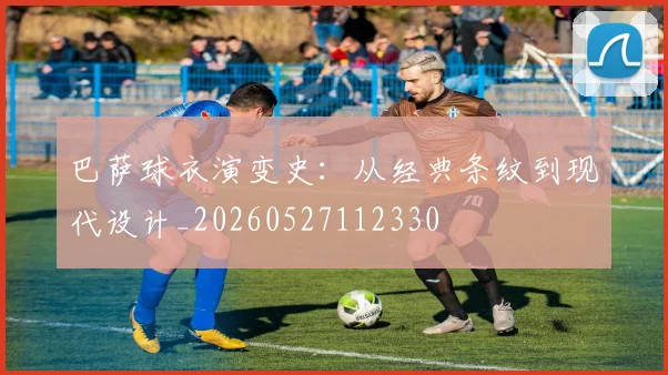 巴萨球衣演变史：从经典条纹到现代设计_20260527112330