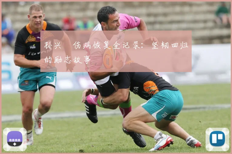 孙兴慜伤病恢复全记录：坚韧回归的励志故事
