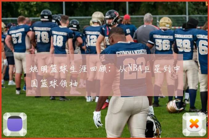 姚明篮球生涯回顾：从NBA巨星到中国篮球领袖