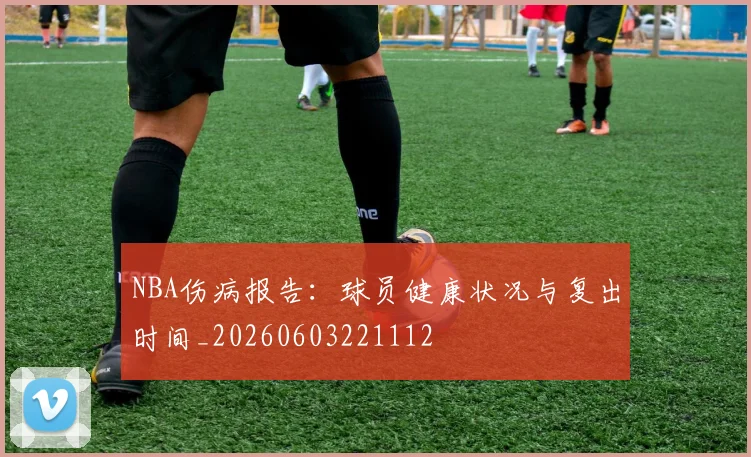 NBA伤病报告：球员健康状况与复出时间_20260603221112