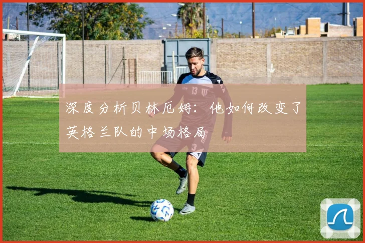 深度分析贝林厄姆：他如何改变了英格兰队的中场格局