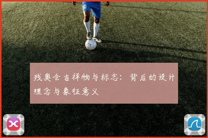 残奥会吉祥物与标志：背后的设计理念与象征意义