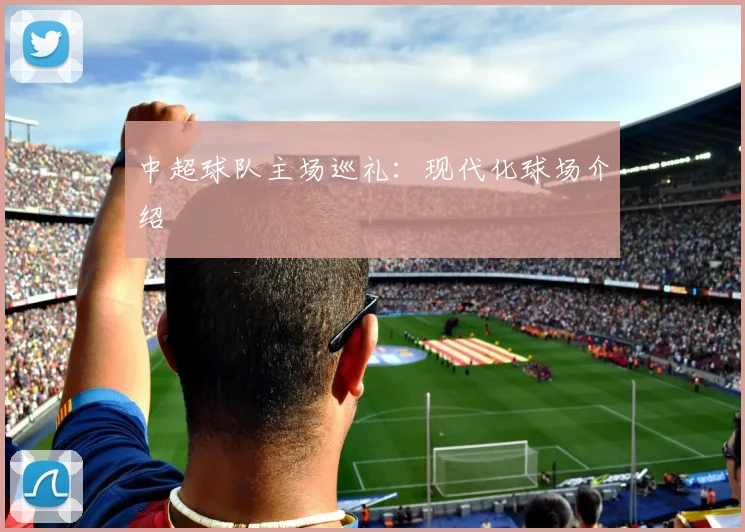 中超球队主场巡礼：现代化球场介绍